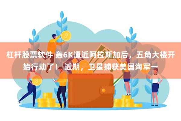 杠杆股票软件 轰6K逼近阿拉斯加后，五角大楼开始行动了！ 近期，卫星捕获美国海军一