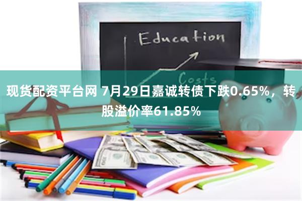 现货配资平台网 7月29日嘉诚转债下跌0.65%，转股溢价率61.85%