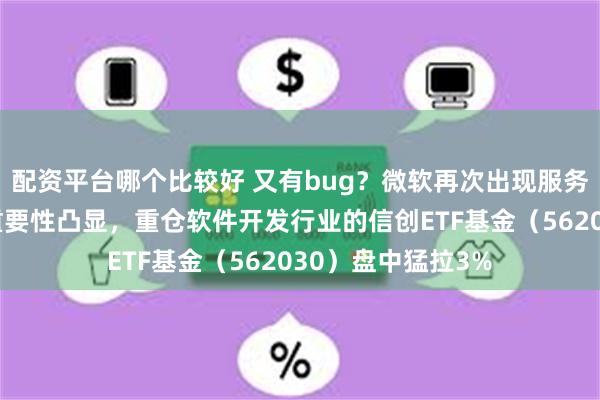 配资平台哪个比较好 又有bug？微软再次出现服务中断！自主可控重要性凸显，重仓软件开发行业的信创ETF基金（562030）盘中猛拉3%