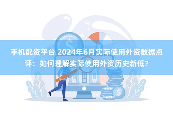 手机配资平台 2024年6月实际使用外资数据点评：如何理解实际使用外资历史新低？