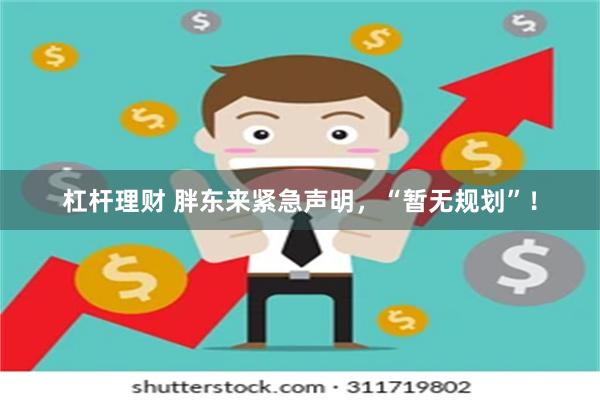 杠杆理财 胖东来紧急声明，“暂无规划”！