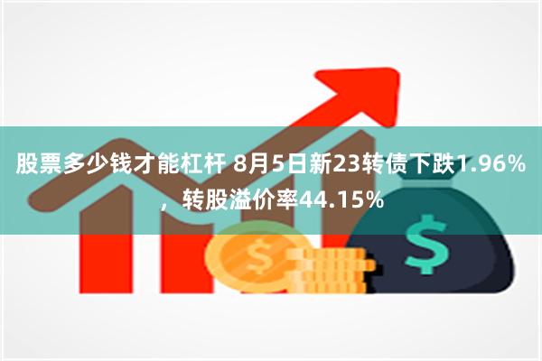 股票多少钱才能杠杆 8月5日新23转债下跌1.96%，转股溢价率44.15%