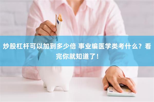 炒股杠杆可以加到多少倍 事业编医学类考什么？看完你就知道了！