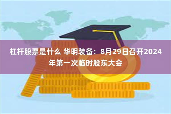 杠杆股票是什么 华明装备：8月29日召开2024年第一次临时股东大会