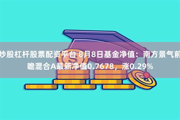 炒股杠杆股票配资平台 8月8日基金净值：南方景气前瞻混合A最新净值0.7678，涨0.29%