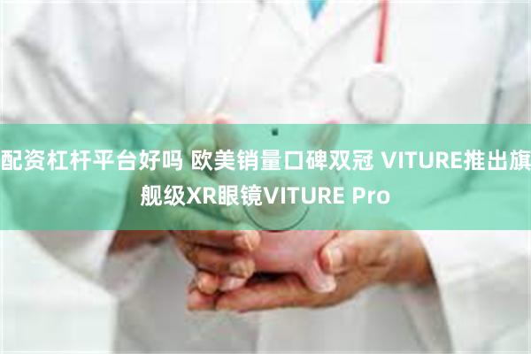 配资杠杆平台好吗 欧美销量口碑双冠 VITURE推出旗舰级XR眼镜VITURE Pro