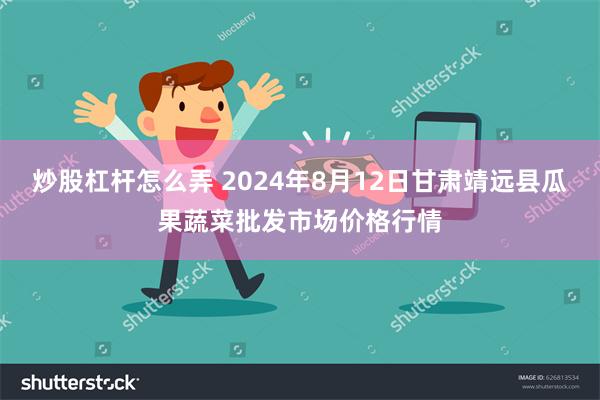 炒股杠杆怎么弄 2024年8月12日甘肃靖远县瓜果蔬菜批发市场价格行情