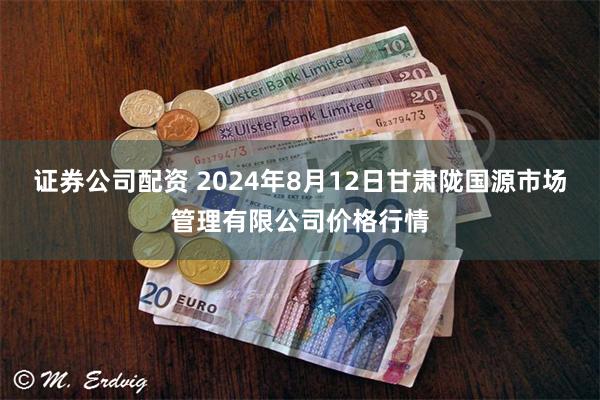 证券公司配资 2024年8月12日甘肃陇国源市场管理有限公司价格行情