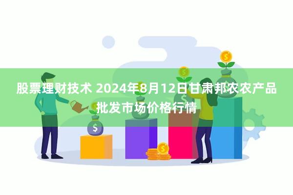 股票理财技术 2024年8月12日甘肃邦农农产品批发市场价格行情