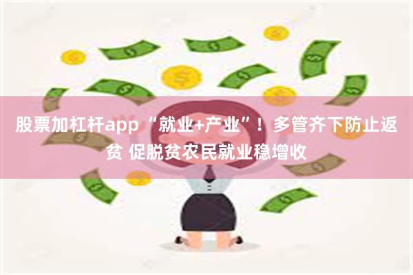 股票加杠杆app “就业+产业”！多管齐下防止返贫 促脱贫农民就业稳增收