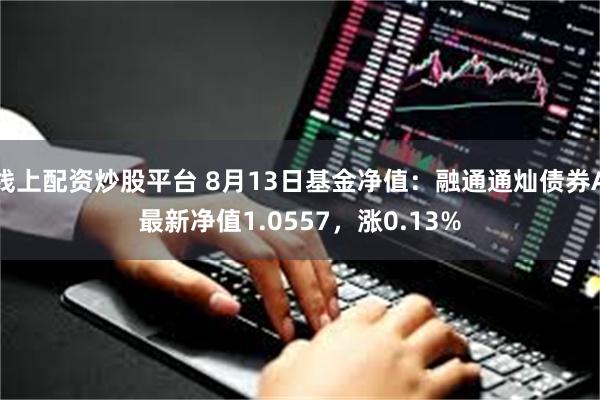 线上配资炒股平台 8月13日基金净值：融通通灿债券A最新净值1.0557，涨0.13%