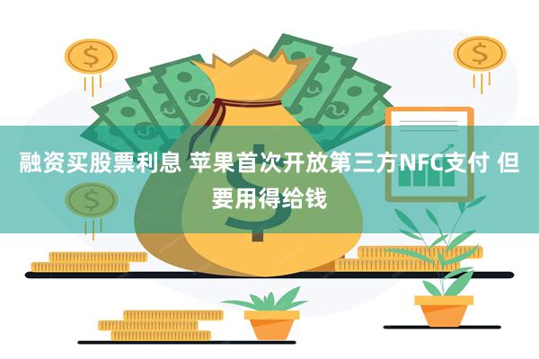 融资买股票利息 苹果首次开放第三方NFC支付 但要用得给钱