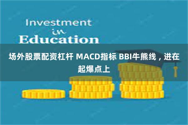 场外股票配资杠杆 MACD指标 BBI牛熊线 , 进在起爆点上