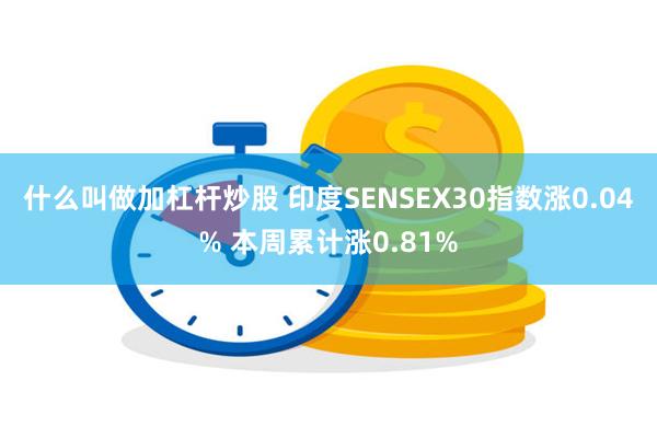 什么叫做加杠杆炒股 印度SENSEX30指数涨0.04% 本周累计涨0.81%