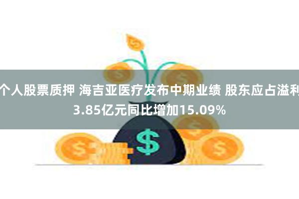 个人股票质押 海吉亚医疗发布中期业绩 股东应占溢利3.85亿元同比增加15.09%