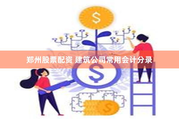 郑州股票配资 建筑公司常用会计分录