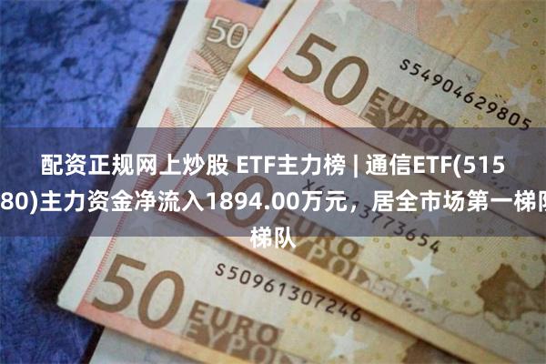 配资正规网上炒股 ETF主力榜 | 通信ETF(515880)主力资金净流入1894.00万元，居全市场第一梯队