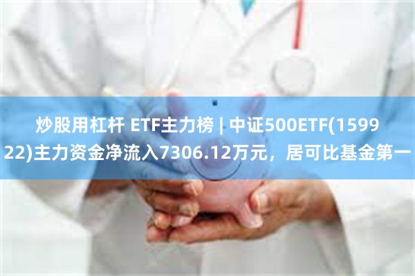 炒股用杠杆 ETF主力榜 | 中证500ETF(159922)主力资金净流入7306.12万元，居可比基金第一