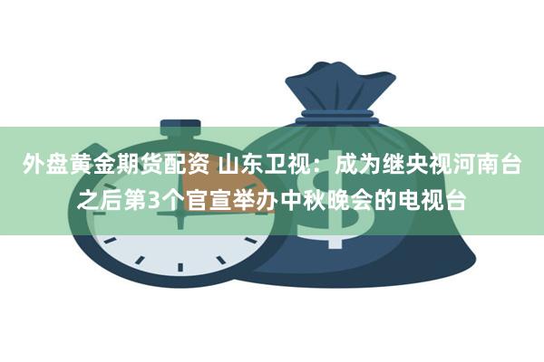 外盘黄金期货配资 山东卫视：成为继央视河南台之后第3个官宣举办中秋晚会的电视台