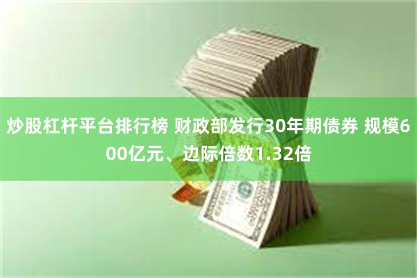 炒股杠杆平台排行榜 财政部发行30年期债券 规模600亿元、边际倍数1.32倍