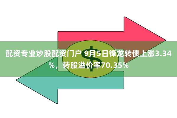 配资专业炒股配资门户 9月5日锋龙转债上涨3.34%，转股溢价率70.35%