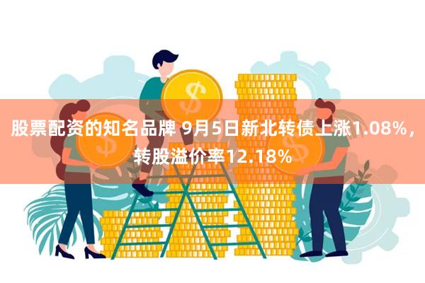 股票配资的知名品牌 9月5日新北转债上涨1.08%，转股溢价率12.18%