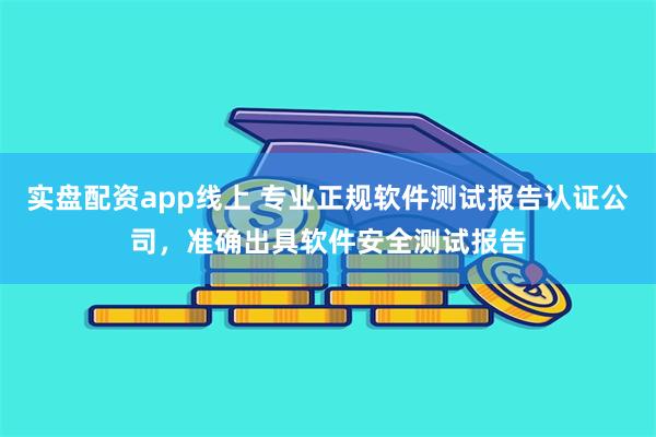 实盘配资app线上 专业正规软件测试报告认证公司，准确出具软件安全测试报告