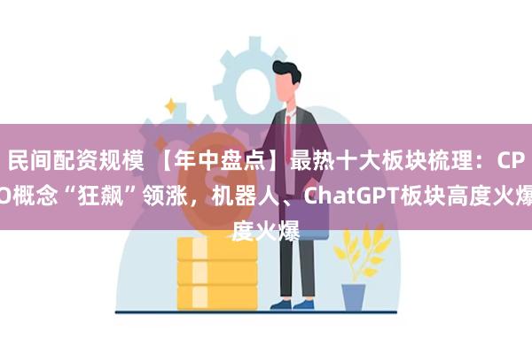 民间配资规模 【年中盘点】最热十大板块梳理：CPO概念“狂飙”领涨，机器人、ChatGPT板块高度火爆