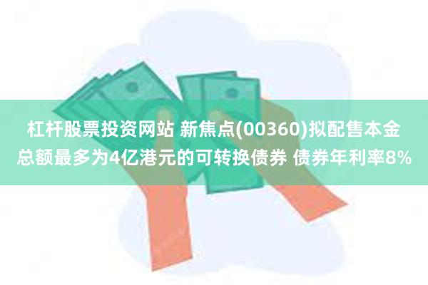 杠杆股票投资网站 新焦点(00360)拟配售本金总额最多为4亿港元的可转换债券 债券年利率8%