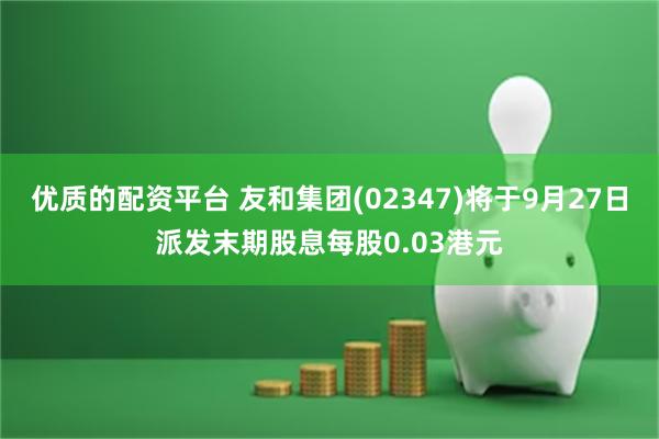 优质的配资平台 友和集团(02347)将于9月27日派发末期股息每股0.03港元