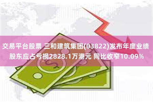 交易平台股票 三和建筑集团(03822)发布年度业绩 股东应占亏损2828.1万港元 同比收窄10.09%