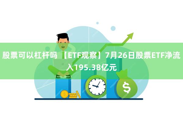 股票可以杠杆吗 【ETF观察】7月26日股票ETF净流入195.38亿元