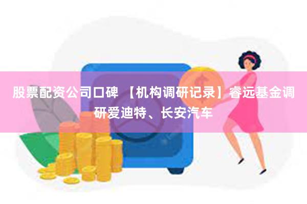 股票配资公司口碑 【机构调研记录】睿远基金调研爱迪特、长安汽车