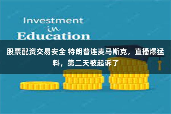 股票配资交易安全 特朗普连麦马斯克，直播爆猛料，第二天被起诉了