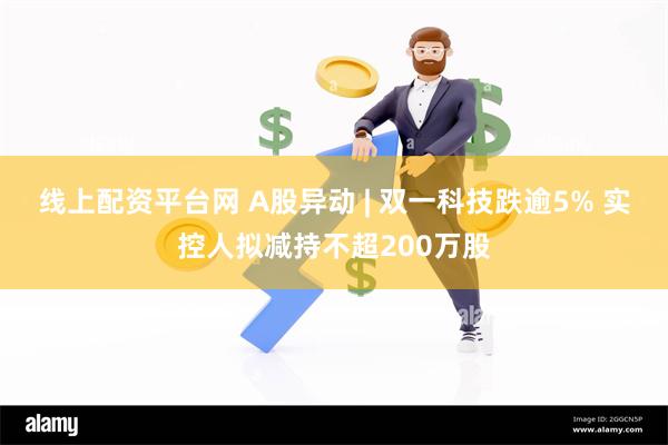 线上配资平台网 A股异动 | 双一科技跌逾5% 实控人拟减持不超200万股