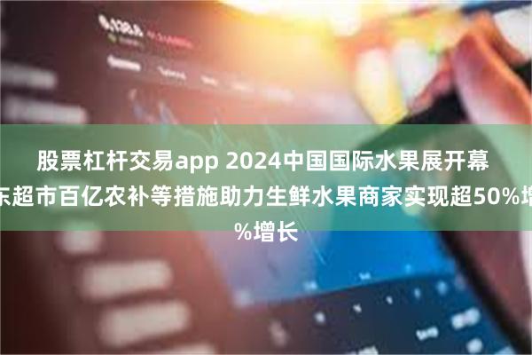 股票杠杆交易app 2024中国国际水果展开幕 京东超市百亿农补等措施助力生鲜水果商家实现超50%增长