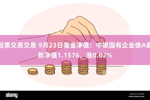 股票交易交易 9月23日基金净值：中银国有企业债A最新净值1.1576，涨0.02%