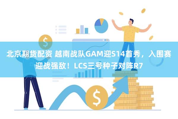 北京期货配资 越南战队GAM迎S14首秀，入围赛迎战强敌！LCS三号种子对阵R7