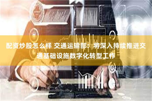 配资炒股怎么样 交通运输部：将深入持续推进交通基础设施数字化转型工作