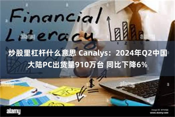 炒股里杠杆什么意思 Canalys：2024年Q2中国大陆PC出货量910万台 同比下降6%