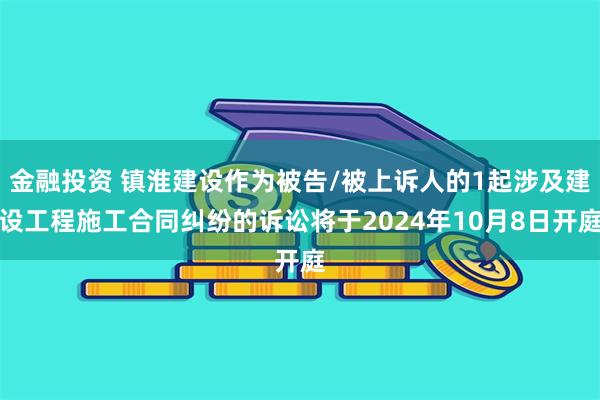 金融投资 镇淮建设作为被告/被上诉人的1起涉及建设工程施工合同纠纷的诉讼将于2024年10月8日开庭