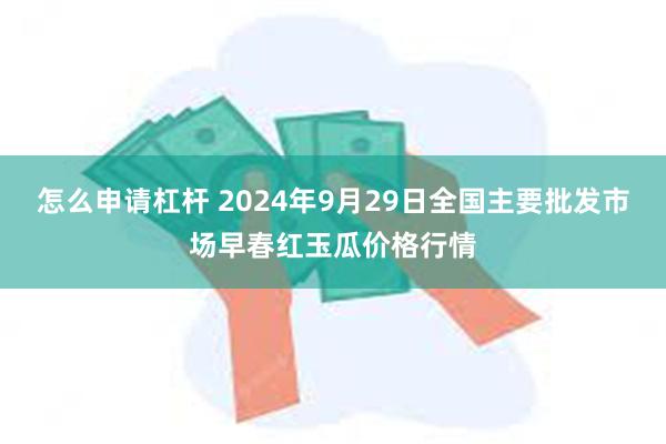 怎么申请杠杆 2024年9月29日全国主要批发市场早春红玉瓜价格行情