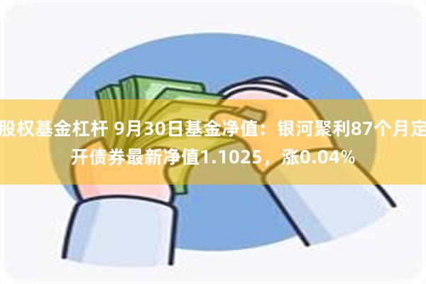 股权基金杠杆 9月30日基金净值：银河聚利87个月定开债券最新净值1.1025，涨0.04%