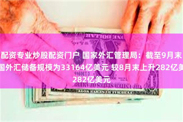 配资专业炒股配资门户 国家外汇管理局：截至9月末我国外汇储备规模为33164亿美元 较8月末上升282亿美元