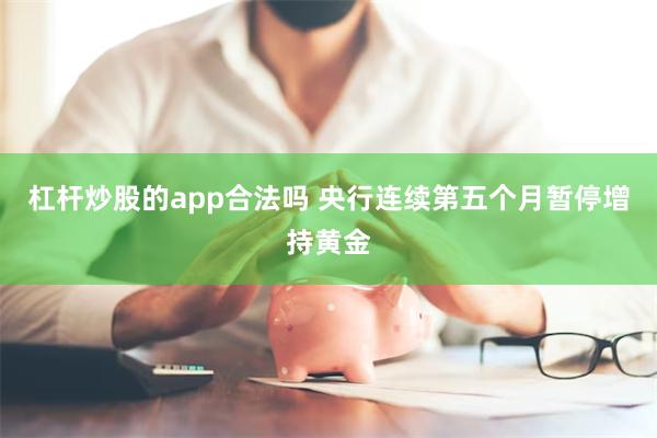 杠杆炒股的app合法吗 央行连续第五个月暂停增持黄金