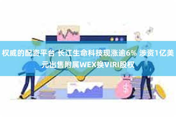 权威的配资平台 长江生命科技现涨逾6% 涉资1亿美元出售附属WEX换VIRI股权