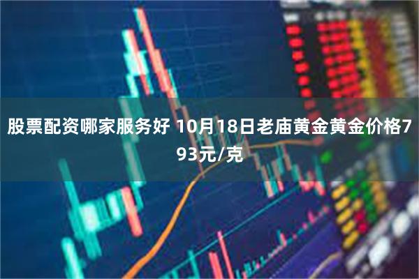 股票配资哪家服务好 10月18日老庙黄金黄金价格793元/克