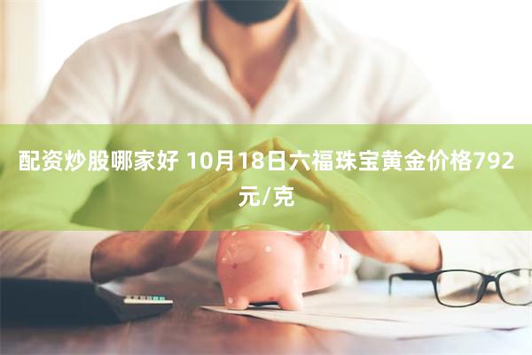 配资炒股哪家好 10月18日六福珠宝黄金价格792元/克