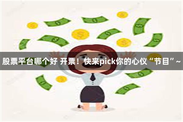 股票平台哪个好 开票！快来pick你的心仪“节目”~