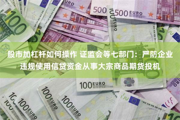 股市加杠杆如何操作 证监会等七部门：严防企业违规使用信贷资金从事大宗商品期货投机